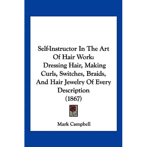 Self-Instructor in the Art of Hair Work: Dressing Hair, Making Curls, Switches, Braids, and Hair Jewelry of Every Description (1867) - Paperback
