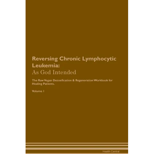 Reversing Chronic Lymphocytic Leukemia: As God Intended The Raw Vegan Plant-Based Detoxification & Regeneration Workbook for Healing Patients. Volume - Paperback