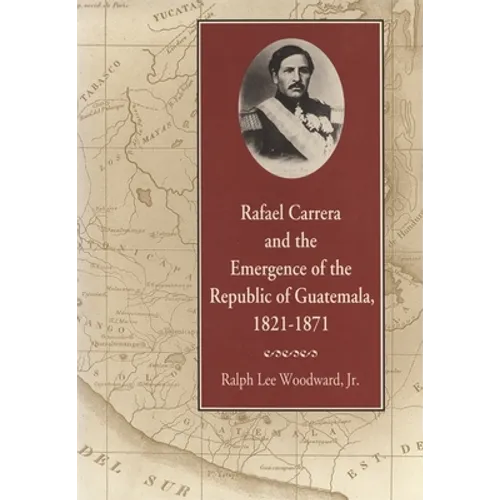 Rafael Carrera and the Emergence of the Republic of Guatemala, 1821-1871 - Paperback