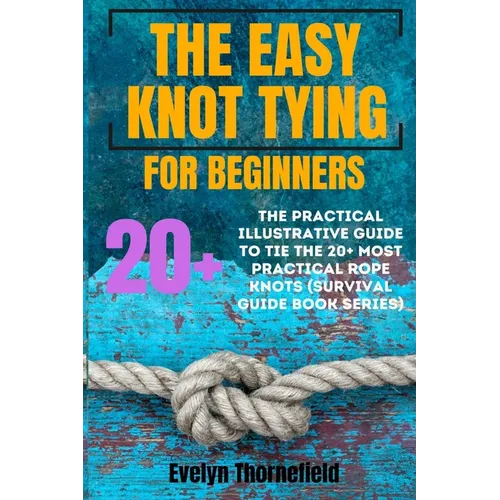 The Easy Knot Tying for Beginners: The Practical Illustrative Guide to Tie the 25+ Most Practical Rope Knots (Survival Guide book Series) - Paperback