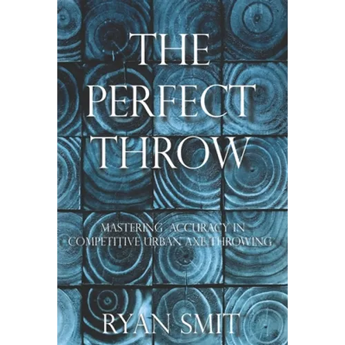 The Perfect Throw: Mastering Accuracy in Competitive Urban Axe Throwing - Paperback