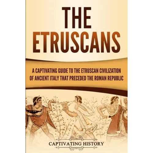 The Etruscans: A Captivating Guide to the Etruscan Civilization of Ancient Italy That Preceded the Roman Republic - Paperback