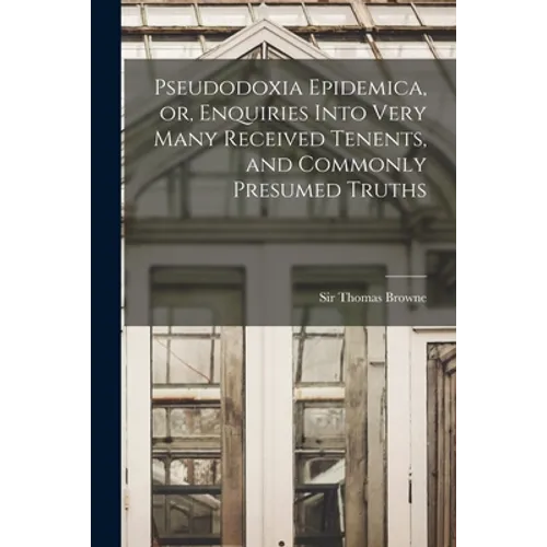 Pseudodoxia Epidemica, or, Enquiries Into Very Many Received Tenents, and Commonly Presumed Truths - Paperback