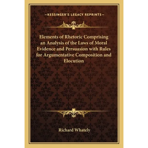 Elements of Rhetoric Comprising an Analysis of the Laws of Moral Evidence and Persuasion with Rules for Argumentative Composition and Elocution - Paperback