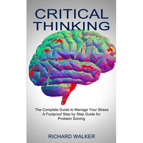 Critical Thinking: The Complete Guide to Manage Your Stress (A Foolproof Step by Step Guide for Problem Solving) - Paperback