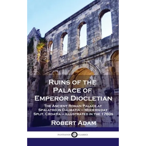 Ruins of the Palace of Emperor Diocletian: The Ancient Roman Palace at Spalatro in Dalmatia - Modern-day Split, Croatia - Illustrated in the 1760s - Hardcover