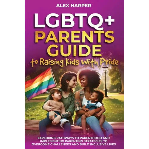 LGBTQ+ Parents Guide to Raising Kids With Pride: Exploring Pathways to Parenthood and Implementing Parenting Strategies to Overcome Challenges and Bui - Paperback