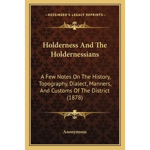 Holderness And The Holdernessians: A Few Notes On The History, Topography, Dialect, Manners, And Customs Of The District (1878) - Paperback