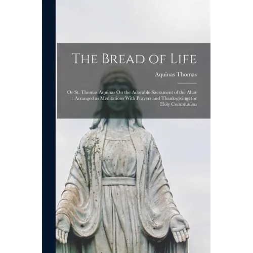 The Bread of Life: Or St. Thomas Aquinas On the Adorable Sacrament of the Altar: Arranged as Meditations With Prayers and Thanksgivings for Holy Commu - Paperback