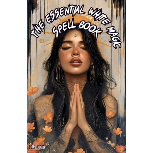 The Essential White Magic Spell Book: Modern Grimoire of Witchcraft for Beginners - An Easy and Simple Guide to Attract Love, Manifest Protection, Pro - Paperback
