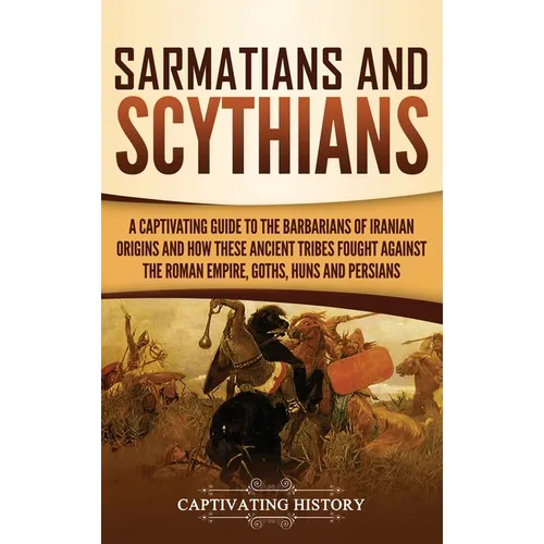 Sarmatians and Scythians: A Captivating Guide to the Barbarians of Iranian Origins and How These Ancient Tribes Fought Against the Roman Empire, - Hardcover
