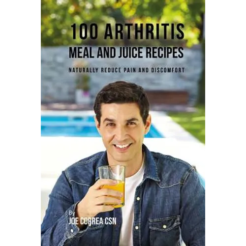 100 Arthritis Meal and Juice Recipes: Naturally Reduce Pain and Discomfort - Paperback