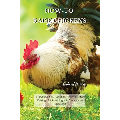 How-To Raise Chickens: Everything You Need to Know to Start Raising Chickens Right in Your Own Backyard - Paperback
