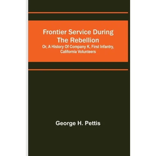 Frontier service during the rebellion: or, A history of Company K, First Infantry, California Volunteers - Paperback