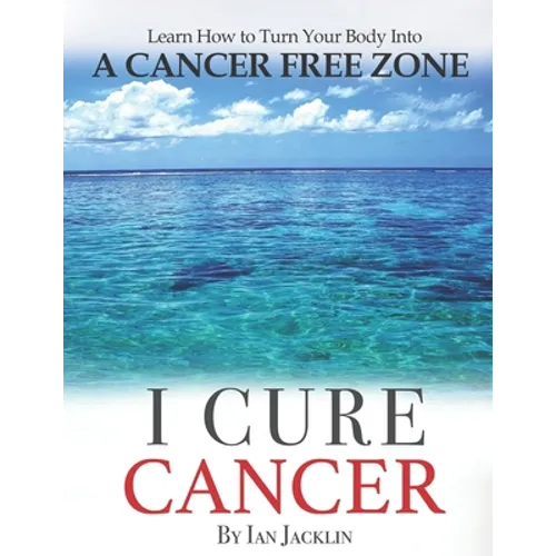 I Cure Cancer: Learn How To Turn Your Body into a Cancer Free Zone - Paperback