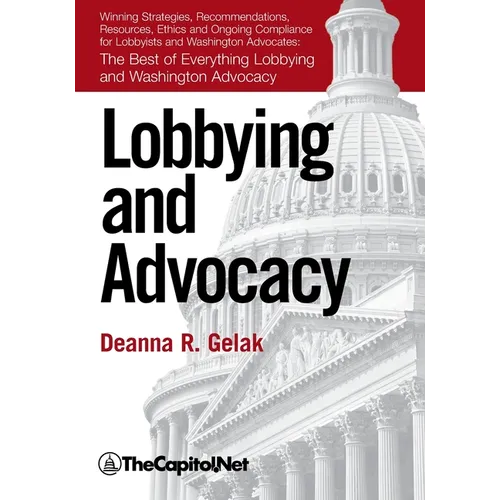 Lobbying and Advocacy: Winning Strategies, Resources, Recommendations, Ethics and Ongoing Compliance for Lobbyists and Washington Advocates: The Best - Paperback