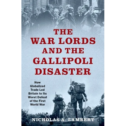 War Lords and the Gallipoli Disaster: How Globalized Trade Led Britain to Its Worst Defeat of the First World War - Hardcover