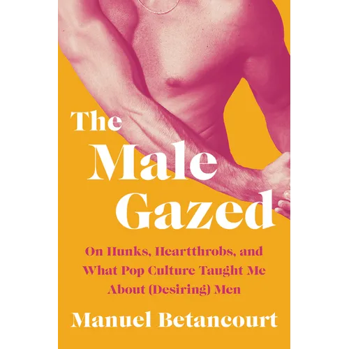 The Male Gazed: On Hunks, Heartthrobs, and What Pop Culture Taught Me about (Desiring) Men - Hardcover