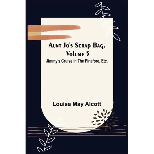 Aunt Jo's Scrap Bag, Volume 5; Jimmy's Cruise in the Pinafore, Etc. - Paperback
