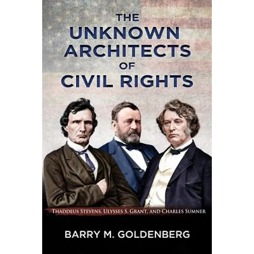 The Unknown Architects of Civil Rights: Thaddeus Stevens, Ulysses S. Grant, and Charles Sumner - Paperback