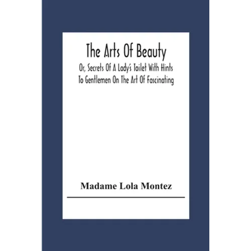 The Arts Of Beauty; Or, Secrets Of A Lady's Toilet With Hints To Gentlemen On The Art Of Fascinating - Paperback