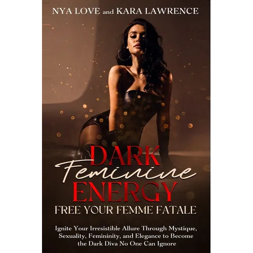 Dark Feminine Energy - Free Your Femme Fatale: Ignite Your Irresistible Allure Through Mystique, Sexuality, Femininity, and Elegance to Become the Dar - Paperback