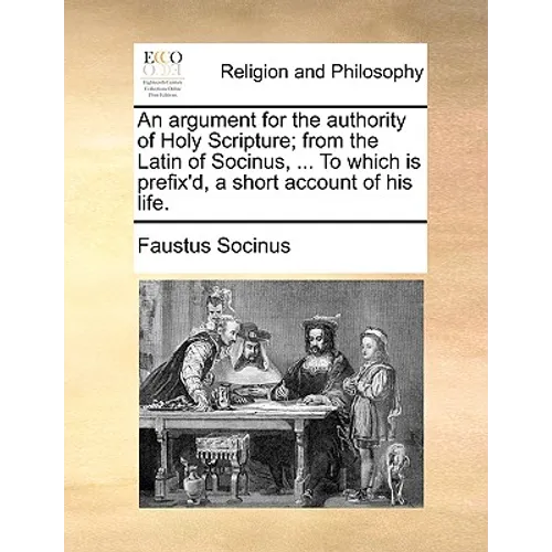 An Argument for the Authority of Holy Scripture; From the Latin of Socinus, ... to Which Is Prefix'd, a Short Account of His Life. - Paperback