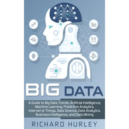 Big Data: A Guide to Big Data Trends, Artificial Intelligence, Machine Learning, Predictive Analytics, Internet of Things, Data - Hardcover