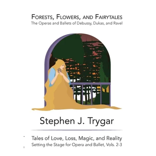 Forests, Flowers, and Fairytales: The Operas and Ballets of Claude Debussy, Paul Dukas, and Maurice Ravel - Hardcover