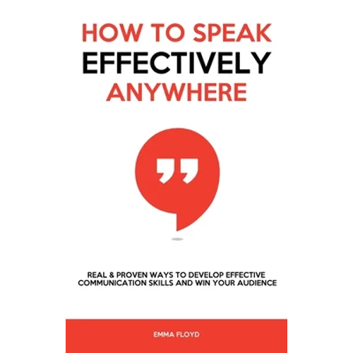 How to Speak Effectively Anywhere: Real & Proven Ways to Develop Effective Communication Skills and Win Your Audience - Hardcover