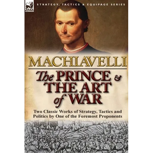 The Prince & The Art of War: Two Classic Works of Strategy, Tactics and Politics by One of the Foremost Proponents - Hardcover