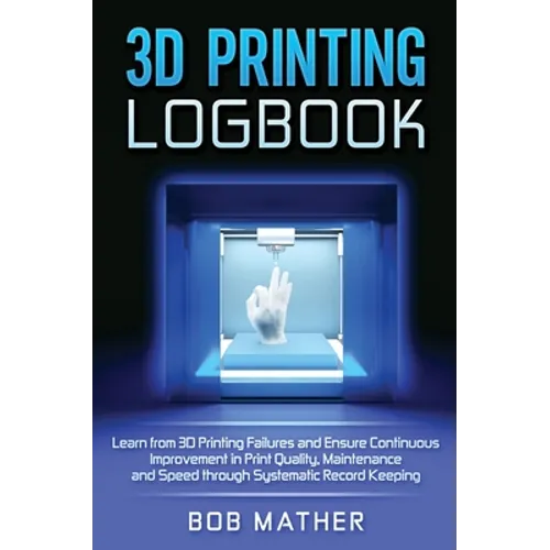 3D Printing Logbook: Learn from 3D Printing Failures and Ensure Continuous Improvement in Print Quality, Maintenance and Speed through Syst - Hardcover