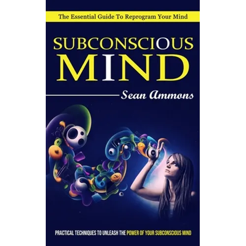 Subconscious Mind: The Essential Guide To Reprogram Your Mind (Practical Techniques To Unleash The Power Of Your Subconscious Mind) - Paperback