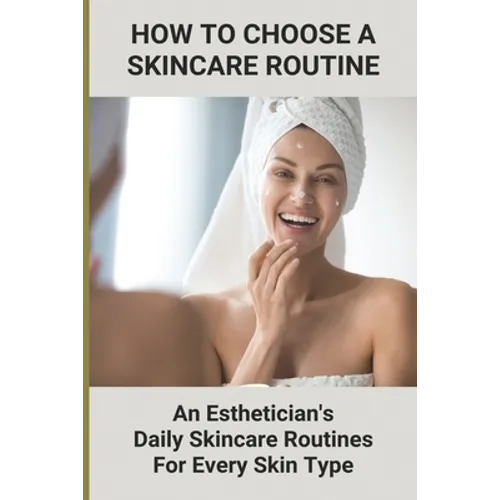 How To Choose A Skincare Routine: An Esthetician'S Daily Skincare Routines For Every Skin Type: Food Causes Acne - Paperback