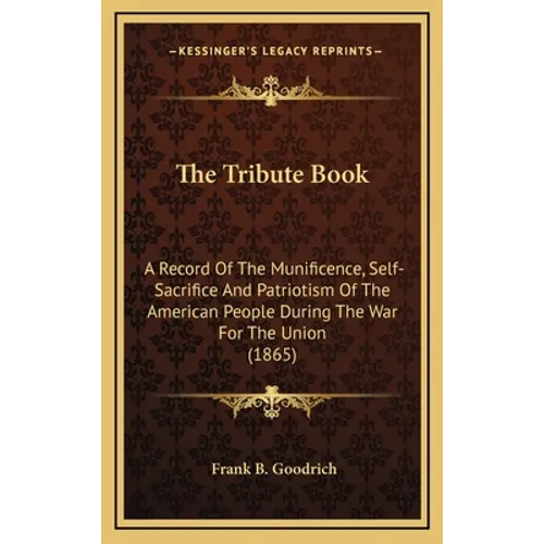 The Tribute Book: A Record of the Munificence, Self-Sacrifice and Patriotism of the American People During the War for the Union (1865) - Hardcover