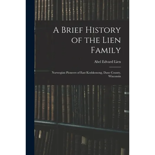 A Brief History of the Lien Family: Norwegian Pioneers of East Koshkonong, Dane County, Wisconsin - Paperback