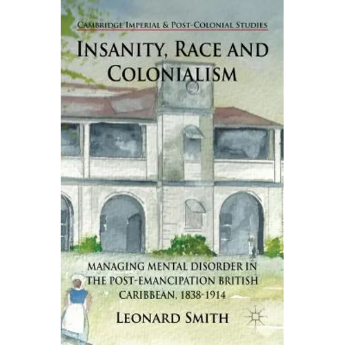 Insanity, Race and Colonialism: Managing Mental Disorder in the Post-Emancipation British Caribbean, 1838-1914 - Hardcover