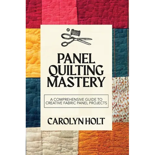 Panel Quilting Mastery: A Comprehensive Guide to Creative Fabric Panel Projects - Paperback