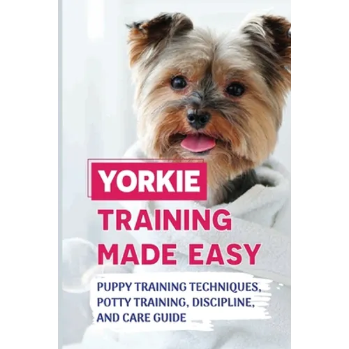 Yorkie Training Made Easy: Puppy Training Techniques, Potty Training, Discipline, And Care Guide: Smart Yorkie Puppy Training Tricks - Paperback