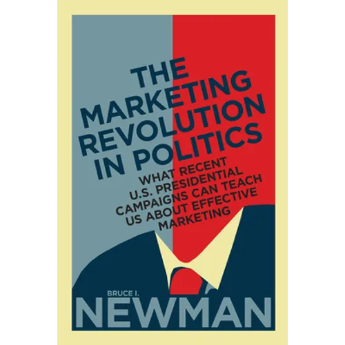 The Marketing Revolution in Politics: What Recent U.S. Presidential Campaigns Can Teach Us About Effective Marketing - Hardcover