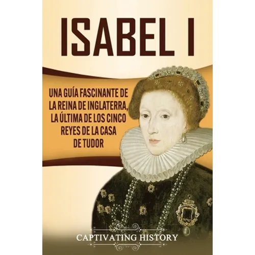 Isabel I: Una guía fascinante de la reina de Inglaterra, la última de los cinco reyes de la casa de Tudor - Paperback