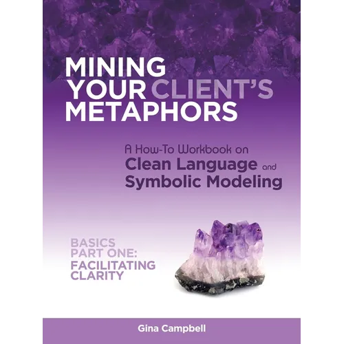 Mining Your Client's Metaphors: A How-To Workbook on Clean Language and Symbolic Modeling, Basics Part I: Facilitating Clarity - Paperback