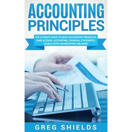 Accounting Principles: The Ultimate Guide to Basic Accounting Principles, GAAP, Accrual Accounting, Financial Statements, Double Entry Bookke - Hardcover