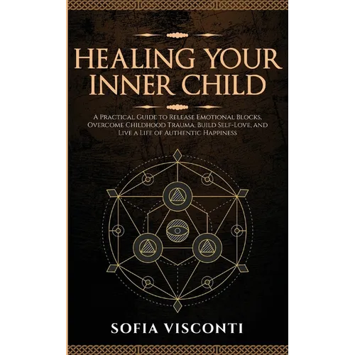 Healing Your Inner Child: Release Emotional Blocks, Overcome Trauma, Build Self-Love, And Live A Life Of Authentic Happiness - Paperback