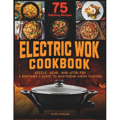 Electric Wok Cookbook: Sizzle, Sear, and Stir-Fry: A Beginner's Guide to Mastering Asian Flavors with 75 Recipes - Paperback