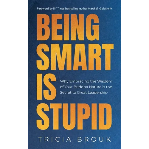 Being Smart Is Stupid: Why Embracing the Wisdom of Your Buddha Nature is the Secret to Great Leadership - Hardcover