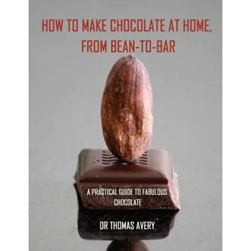 How to Make Chocolate at Home, from Bean-to-Bar: A Practical Guide to Fabulous Chocolate - Paperback