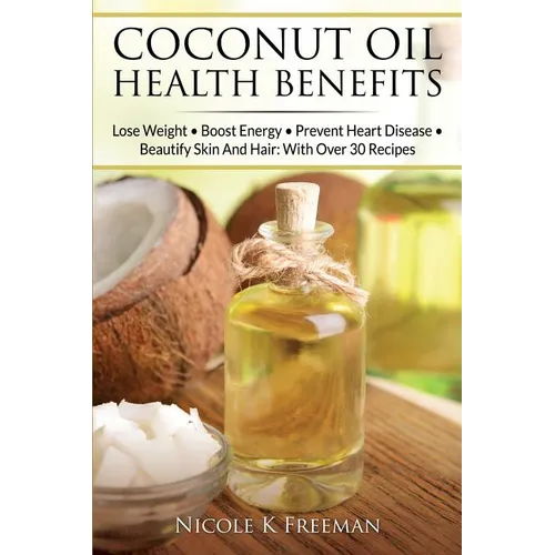 Coconut Oil Health Benefits: Lose Weight - Boost Energy - Prevent Heart Disease And Beautify Skin And Hair: With Over 30 Recipes - Paperback