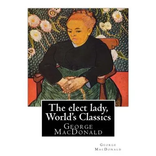 The elect lady, By George MacDonald (World's Classics): George MacDonald (10 December 1824 - 18 September 1905) was a Scottish author, poet, and Chris - Paperback