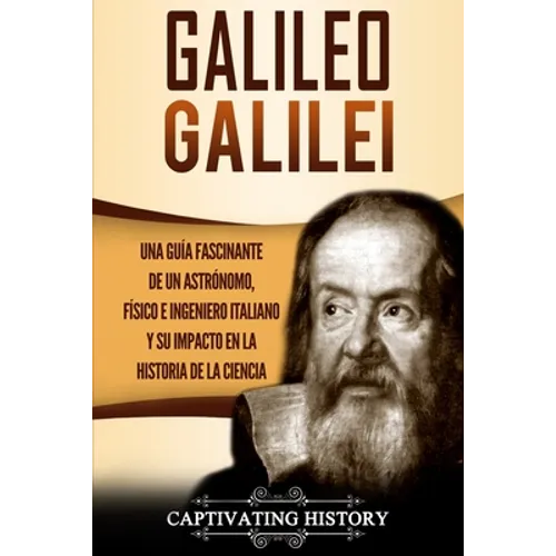 Galileo Galilei: Una Guía Fascinante de un Astrónomo, Físico e Ingeniero Italiano y Su Impacto en la Historia de la Ciencia - Paperback